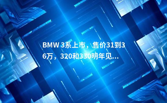 BMW 3系上市，售价31到36万，320和330明年见，在国